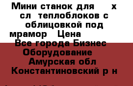 Мини станок для 3-4 х.сл. теплоблоков с облицовкой под мрамор › Цена ­ 90 000 - Все города Бизнес » Оборудование   . Амурская обл.,Константиновский р-н